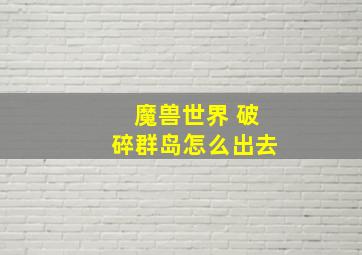 魔兽世界 破碎群岛怎么出去